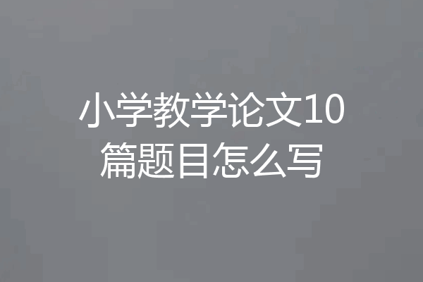 小学教学论文10篇题目怎么写