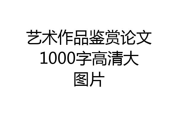 艺术作品鉴赏论文1000字高清大图片