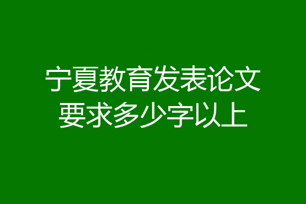 宁夏教育发表论文要求多少字以上