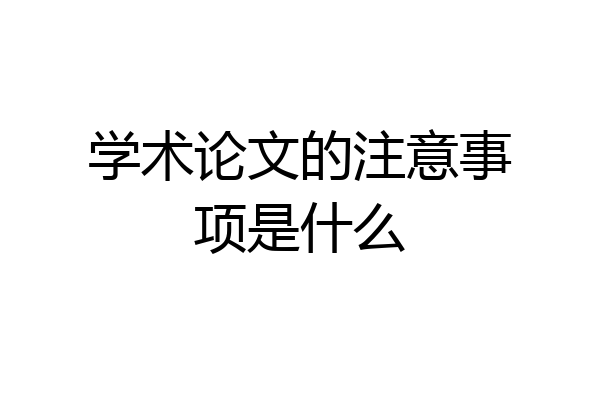 学术论文的注意事项是什么