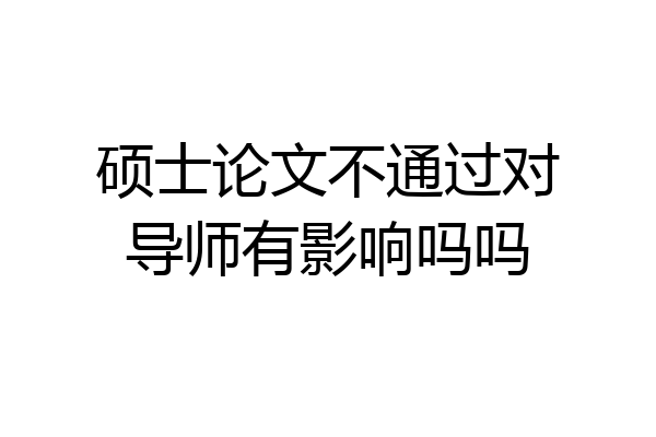 硕士论文不通过对导师有影响吗吗