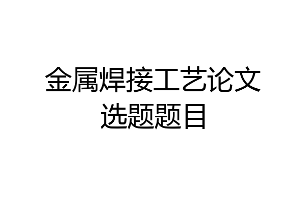 金属焊接工艺论文选题题目