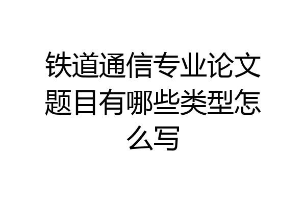 铁道通信专业论文题目有哪些类型怎么写