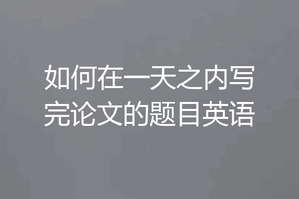 如何在一天之内写完论文的题目英语