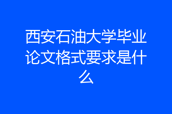 西安石油大学毕业论文格式要求是什么
