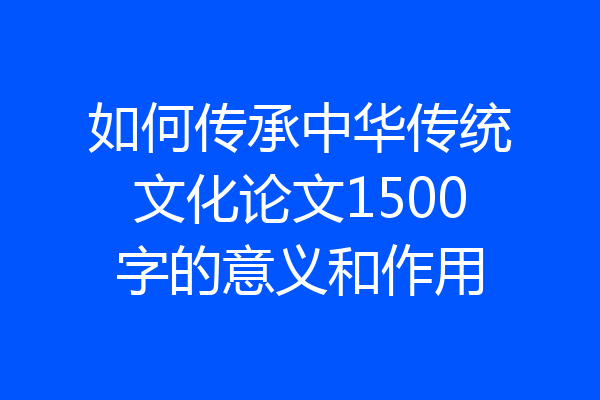 如何传承中华传统文化论文1500字的意义和作用
