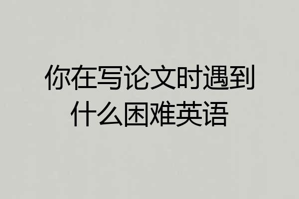 你在写论文时遇到什么困难英语