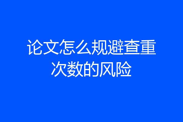 论文怎么规避查重次数的风险