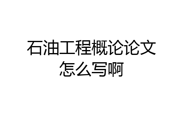 石油工程概论论文怎么写啊
