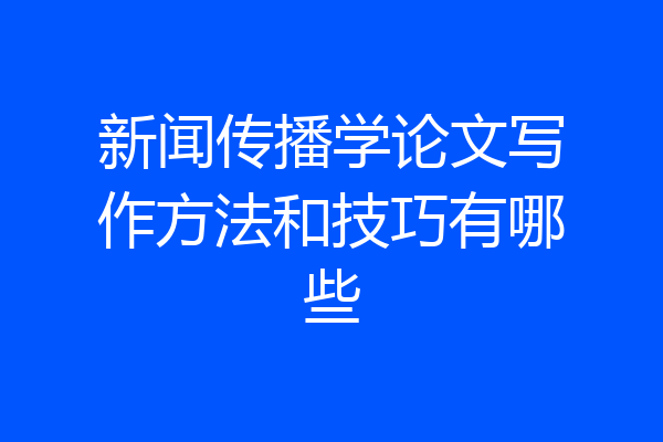 新闻传播学论文写作方法和技巧有哪些