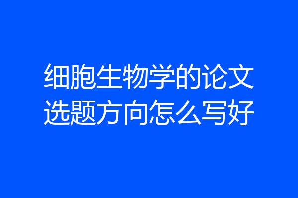 细胞生物学的论文选题方向怎么写好