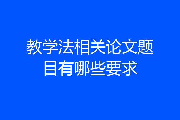 教学法相关论文题目有哪些要求