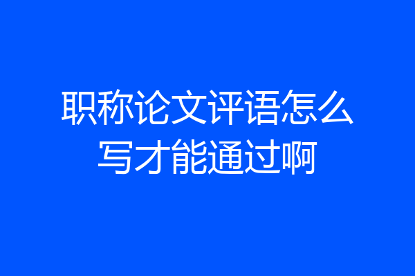 职称论文评语怎么写才能通过啊