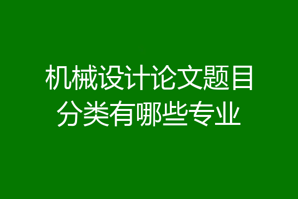 机械设计论文题目分类有哪些专业