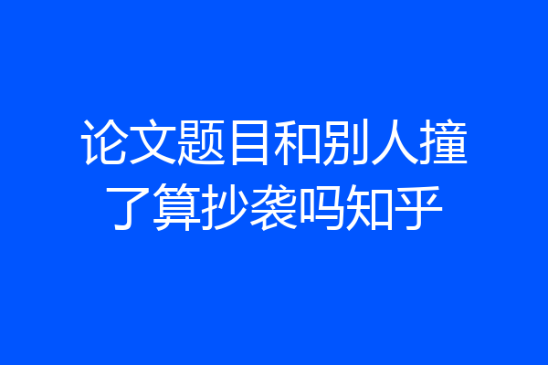 论文题目和别人撞了算抄袭吗知乎