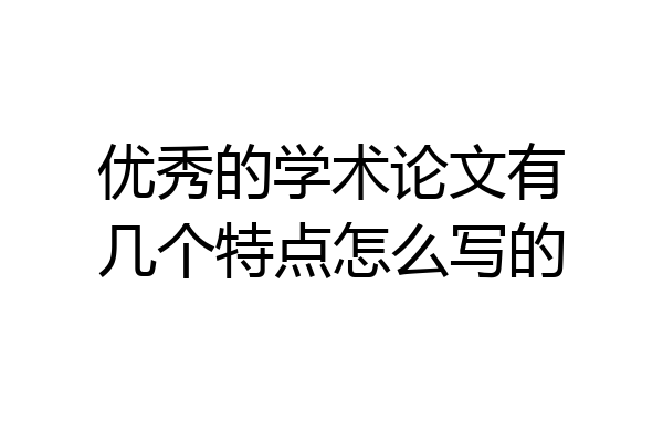 优秀的学术论文有几个特点怎么写的
