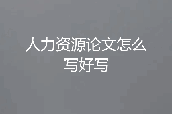 人力资源论文怎么写好写