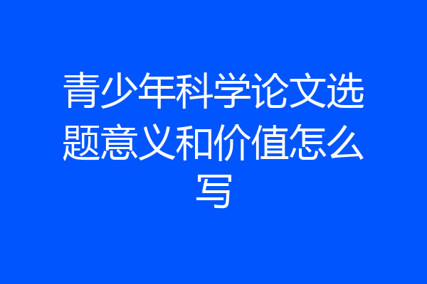 青少年科学论文选题意义和价值怎么写