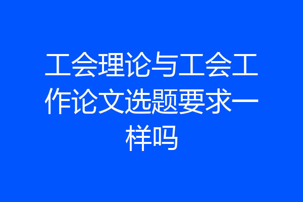 工会理论与工会工作论文选题要求一样吗