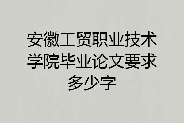 安徽工贸职业技术学院毕业论文要求多少字