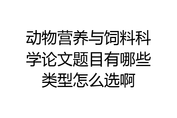 动物营养与饲料科学论文题目有哪些类型怎么选啊