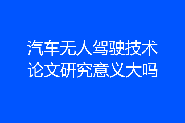 汽车无人驾驶技术论文研究意义大吗