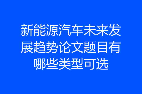 新能源汽车未来发展趋势论文题目有哪些类型可选
