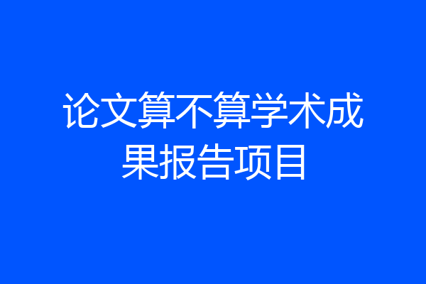 论文算不算学术成果报告项目