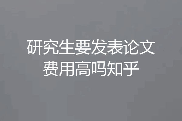 研究生要发表论文费用高吗知乎