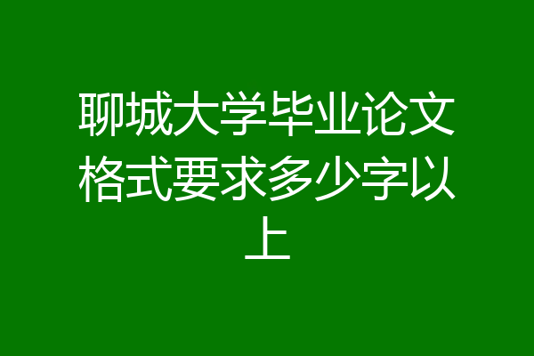 聊城大学毕业论文格式要求多少字以上