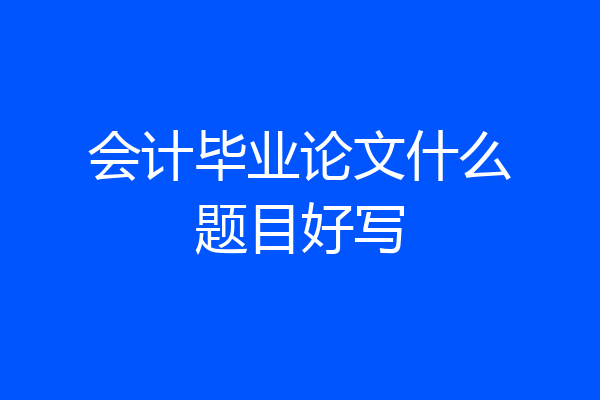会计毕业论文什么题目好写