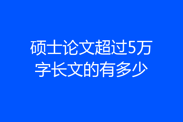 硕士论文超过5万字长文的有多少