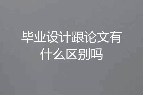 毕业设计跟论文有什么区别吗