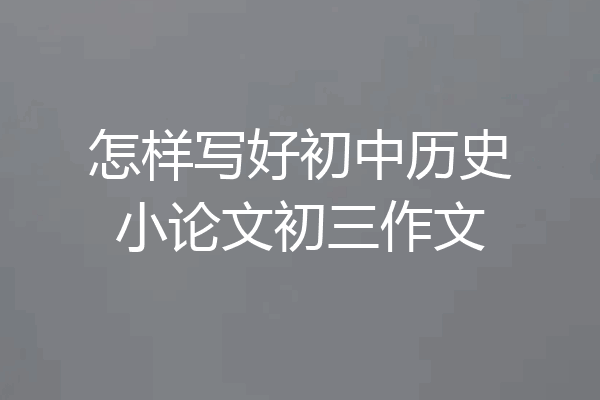怎样写好初中历史小论文初三作文
