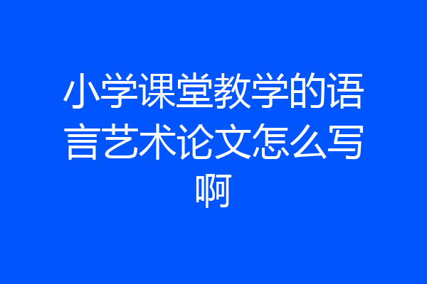 小学课堂教学的语言艺术论文怎么写啊