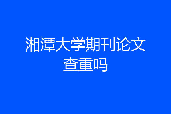 湘潭大学期刊论文查重吗