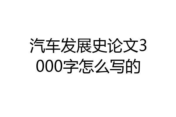 汽车发展史论文3000字怎么写的