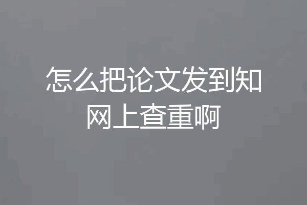 怎么把论文发到知网上查重啊