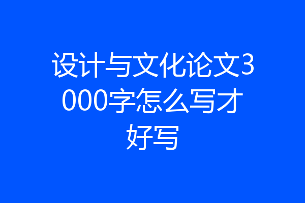 设计与文化论文3000字怎么写才好写