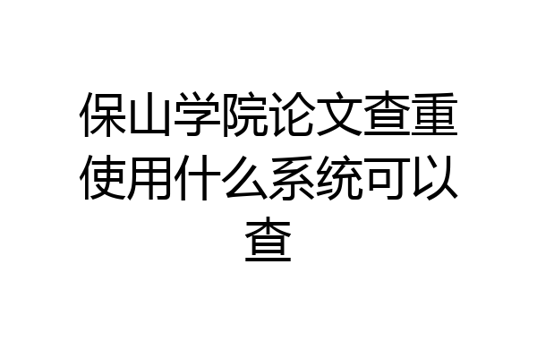 保山学院论文查重使用什么系统可以查