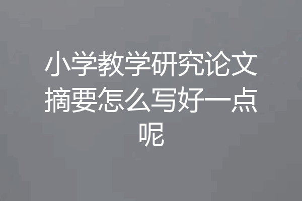 小学教学研究论文摘要怎么写好一点呢