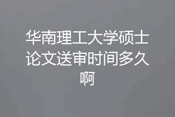 华南理工大学硕士论文送审时间多久啊