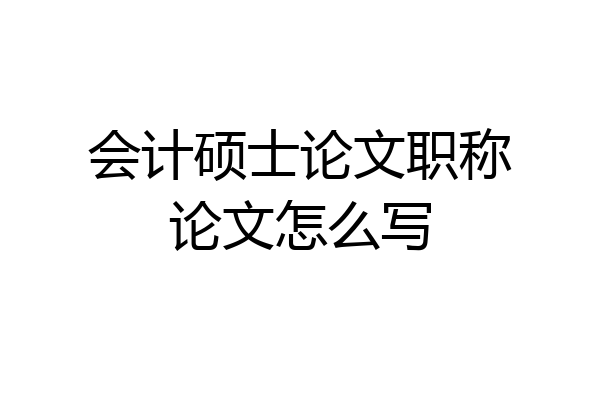 会计硕士论文职称论文怎么写