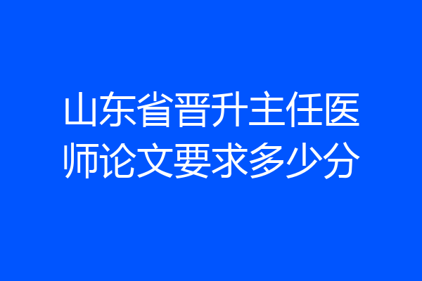山东省晋升主任医师论文要求多少分