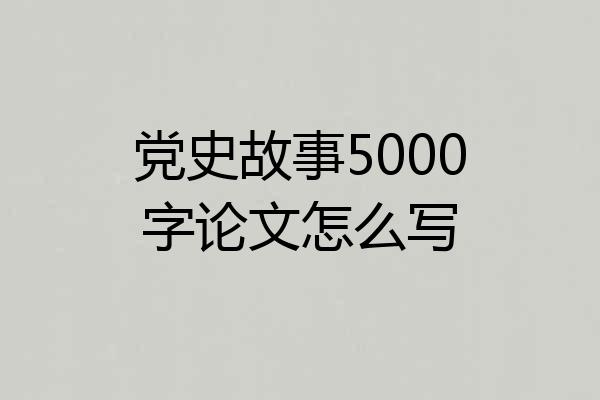 党史故事5000字论文怎么写