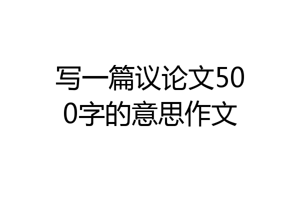 写一篇议论文500字的意思作文