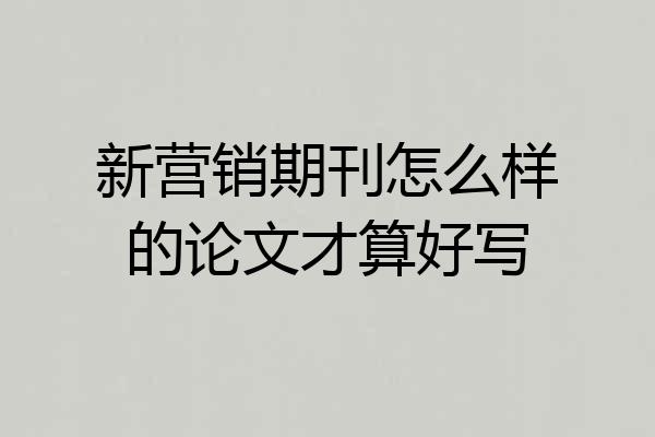 新营销期刊怎么样的论文才算好写