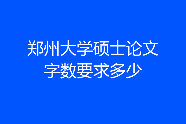 郑州大学硕士论文字数要求多少