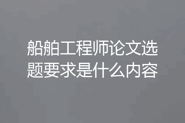 船舶工程师论文选题要求是什么内容