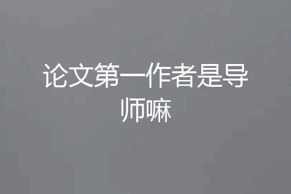 论文第一作者是导师嘛